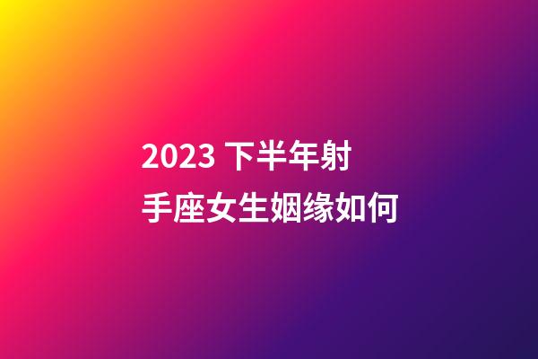 2023 下半年射手座女生姻缘如何-第1张-星座运势-玄机派